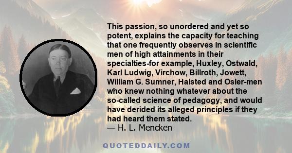 This passion, so unordered and yet so potent, explains the capacity for teaching that one frequently observes in scientific men of high attainments in their specialties-for example, Huxley, Ostwald, Karl Ludwig,