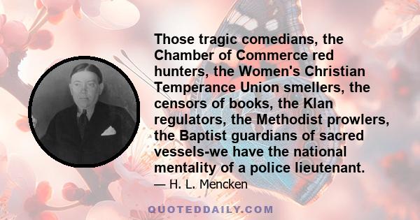 Those tragic comedians, the Chamber of Commerce red hunters, the Women's Christian Temperance Union smellers, the censors of books, the Klan regulators, the Methodist prowlers, the Baptist guardians of sacred vessels-we 