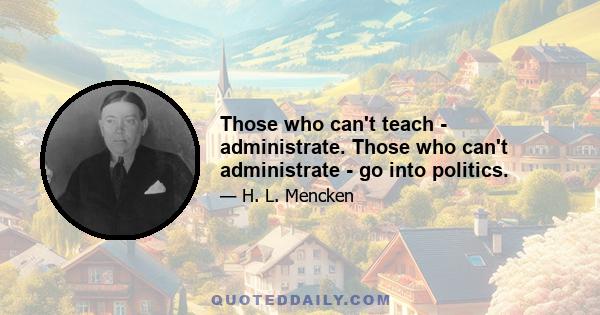 Those who can't teach - administrate. Those who can't administrate - go into politics.