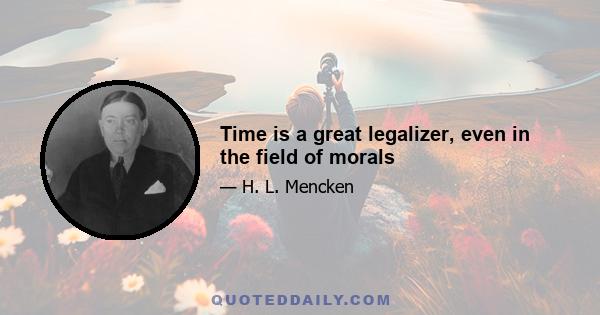 Time is a great legalizer, even in the field of morals