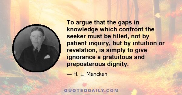 To argue that the gaps in knowledge which confront the seeker must be filled, not by patient inquiry, but by intuition or revelation, is simply to give ignorance a gratuitous and preposterous dignity.