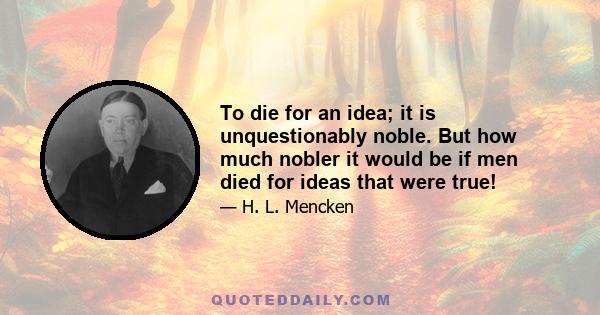 To die for an idea; it is unquestionably noble. But how much nobler it would be if men died for ideas that were true!