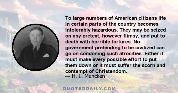 To large numbers of American citizens life in certain parts of the country becomes intolerably hazardous. They may be seized on any pretext, however flimsy, and put to death with horrible tortures. No government