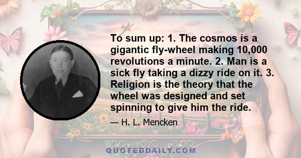 To sum up: 1. The cosmos is a gigantic fly-wheel making 10,000 revolutions a minute. 2. Man is a sick fly taking a dizzy ride on it. 3. Religion is the theory that the wheel was designed and set spinning to give him the 