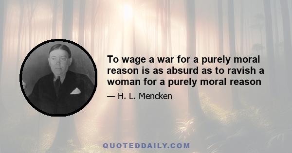 To wage a war for a purely moral reason is as absurd as to ravish a woman for a purely moral reason