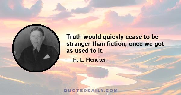 Truth would quickly cease to be stranger than fiction, once we got as used to it.