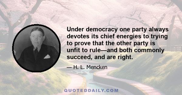 Under democracy one party always devotes its chief energies to trying to prove that the other party is unfit to rule—and both commonly succeed, and are right.