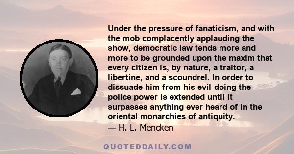 Under the pressure of fanaticism, and with the mob complacently applauding the show, democratic law tends more and more to be grounded upon the maxim that every citizen is, by nature, a traitor, a libertine, and a