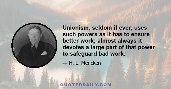 Unionism, seldom if ever, uses such powers as it has to ensure better work; almost always it devotes a large part of that power to safeguard bad work.