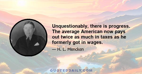 Unquestionably, there is progress. The average American now pays out twice as much in taxes as he formerly got in wages.