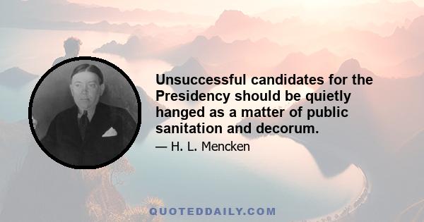 Unsuccessful candidates for the Presidency should be quietly hanged as a matter of public sanitation and decorum.