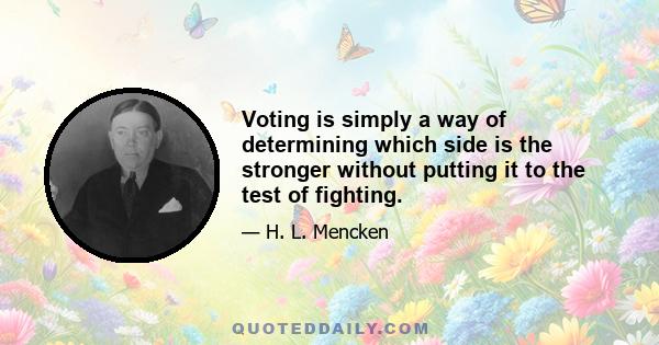 Voting is simply a way of determining which side is the stronger without putting it to the test of fighting.