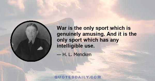 War is the only sport which is genuinely amusing. And it is the only sport which has any intelligible use.