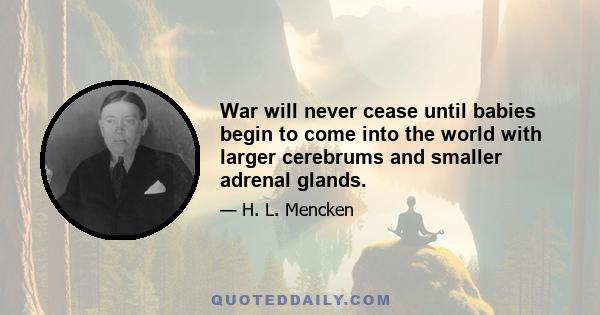 War will never cease until babies begin to come into the world with larger cerebrums and smaller adrenal glands.