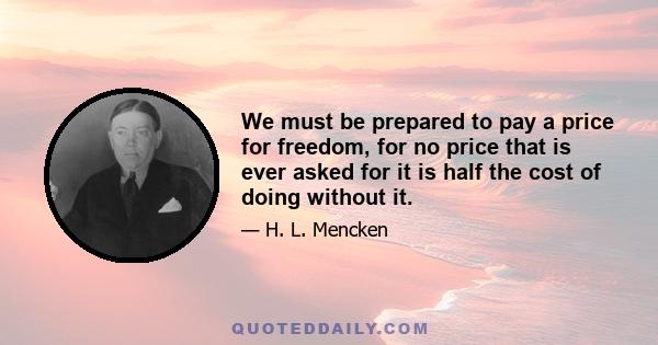 We must be prepared to pay a price for freedom, for no price that is ever asked for it is half the cost of doing without it.