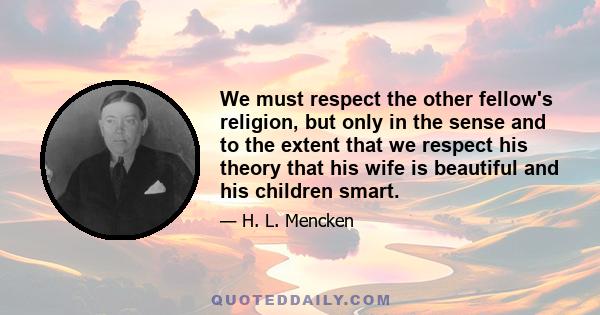 We must respect the other fellow's religion, but only in the sense and to the extent that we respect his theory that his wife is beautiful and his children smart.