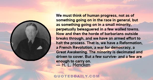 We must think of human progress, not as of something going on in the race in general, but as something going on in a small minority, perpetually beleaguered in a few walled towns. Now and then the horde of barbarians