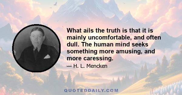 What ails the truth is that it is mainly uncomfortable, and often dull. The human mind seeks something more amusing, and more caressing.