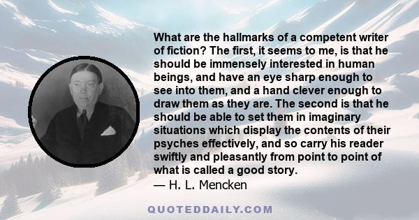 What are the hallmarks of a competent writer of fiction? The first, it seems to me, is that he should be immensely interested in human beings, and have an eye sharp enough to see into them, and a hand clever enough to