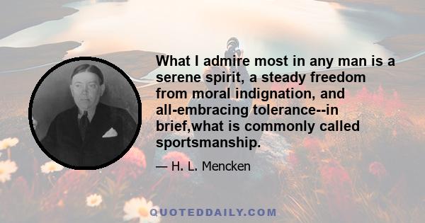 What I admire most in any man is a serene spirit, a steady freedom from moral indignation, and all-embracing tolerance--in brief,what is commonly called sportsmanship.