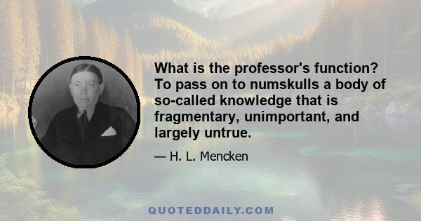 What is the professor's function? To pass on to numskulls a body of so-called knowledge that is fragmentary, unimportant, and largely untrue.