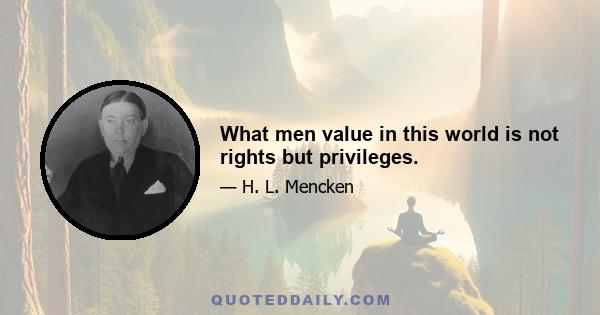 What men value in this world is not rights but privileges.