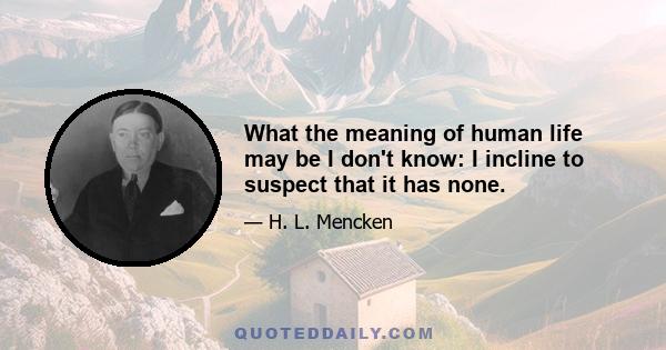 What the meaning of human life may be I don't know: I incline to suspect that it has none.