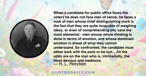 When a candidate for public office faces the voters he does not face men of sense; he faces a mob of men whose chief distinguishing mark is the fact that they are quite incapable of weighing ideas, or even of