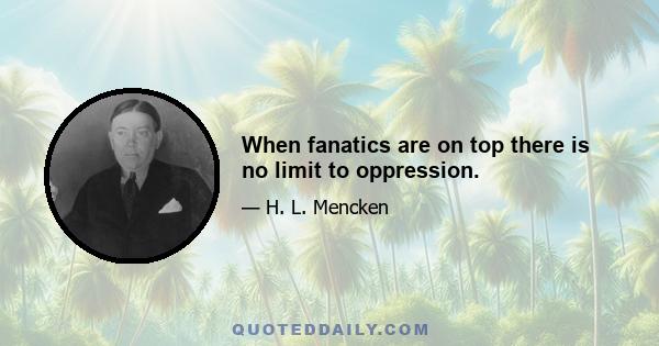 When fanatics are on top there is no limit to oppression.