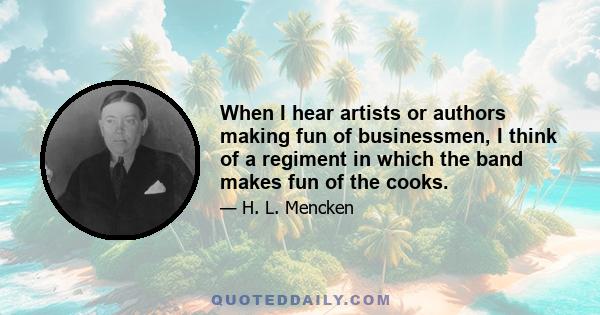 When I hear artists or authors making fun of businessmen, I think of a regiment in which the band makes fun of the cooks.