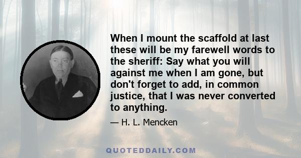 When I mount the scaffold at last these will be my farewell words to the sheriff: Say what you will against me when I am gone, but don't forget to add, in common justice, that I was never converted to anything.