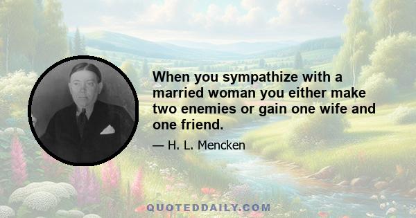 When you sympathize with a married woman you either make two enemies or gain one wife and one friend.