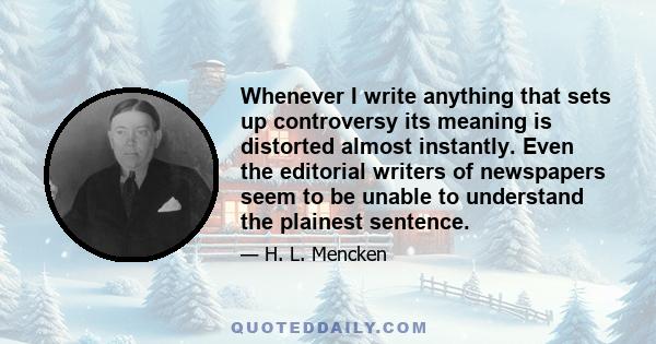 Whenever I write anything that sets up controversy its meaning is distorted almost instantly. Even the editorial writers of newspapers seem to be unable to understand the plainest sentence.