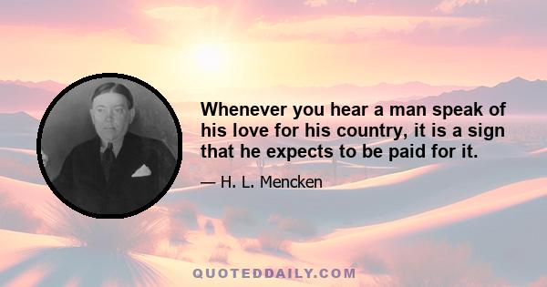 Whenever you hear a man speak of his love for his country, it is a sign that he expects to be paid for it.