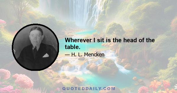 Wherever I sit is the head of the table.