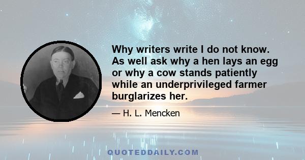 Why writers write I do not know. As well ask why a hen lays an egg or why a cow stands patiently while an underprivileged farmer burglarizes her.