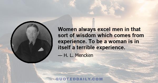 Women always excel men in that sort of wisdom which comes from experience. To be a woman is in itself a terrible experience.