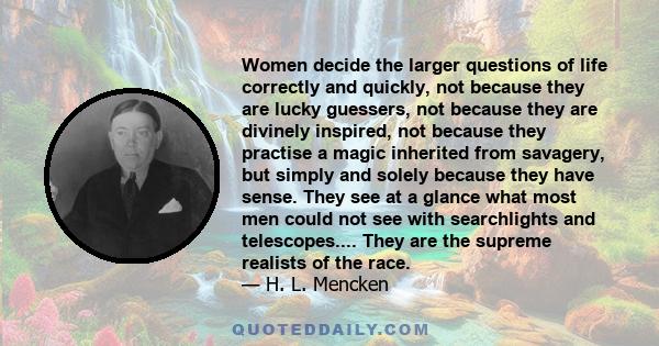 Women decide the larger questions of life correctly and quickly, not because they are lucky guessers, not because they are divinely inspired, not because they practise a magic inherited from savagery, but simply and