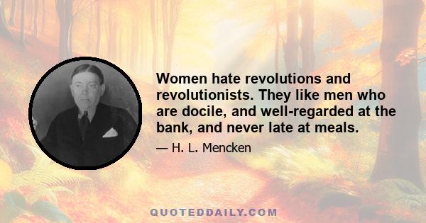 Women hate revolutions and revolutionists. They like men who are docile, and well-regarded at the bank, and never late at meals.