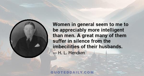 Women in general seem to me to be appreciably more intelligent than men. A great many of them suffer in silence from the imbecilities of their husbands.