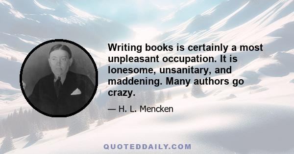 Writing books is certainly a most unpleasant occupation. It is lonesome, unsanitary, and maddening. Many authors go crazy.