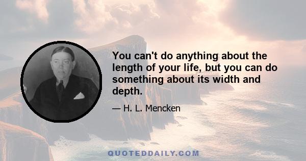 You can't do anything about the length of your life, but you can do something about its width and depth.