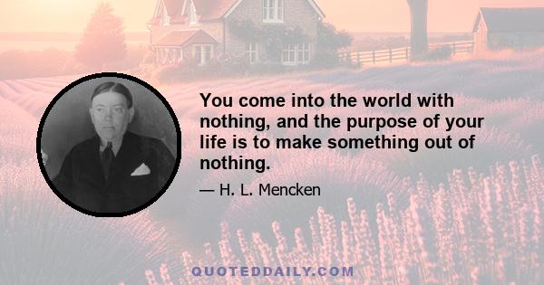 You come into the world with nothing, and the purpose of your life is to make something out of nothing.