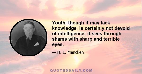 Youth, though it may lack knowledge, is certainly not devoid of intelligence; it sees through shams with sharp and terrible eyes.