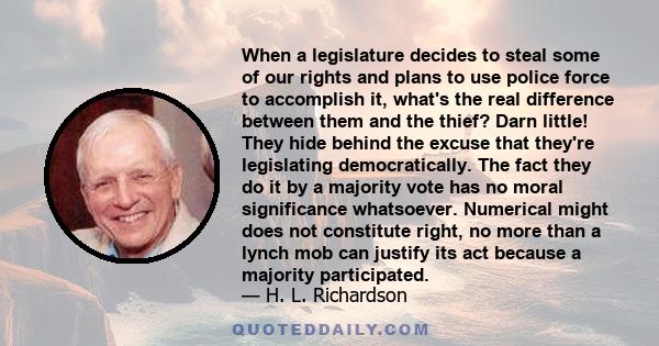 When a legislature decides to steal some of our rights and plans to use police force to accomplish it, what's the real difference between them and the thief? Darn little! They hide behind the excuse that they're