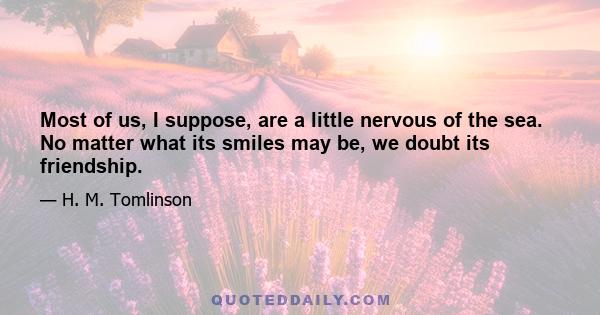 Most of us, I suppose, are a little nervous of the sea. No matter what its smiles may be, we doubt its friendship.