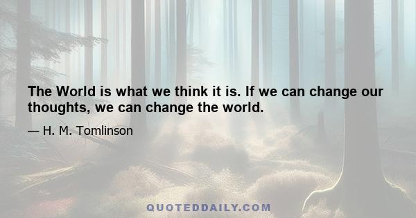 The World is what we think it is. If we can change our thoughts, we can change the world.