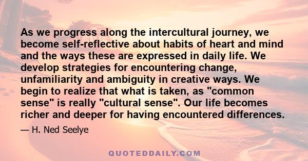 As we progress along the intercultural journey, we become self-reflective about habits of heart and mind and the ways these are expressed in daily life. We develop strategies for encountering change, unfamiliarity and