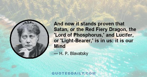 And now it stands proven that Satan, or the Red Fiery Dragon, the 'Lord of Phosphorus,' and Lucifer, or 'Light-Bearer,' is in us: it is our Mind