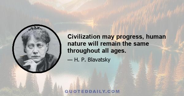 Civilization may progress, human nature will remain the same throughout all ages.